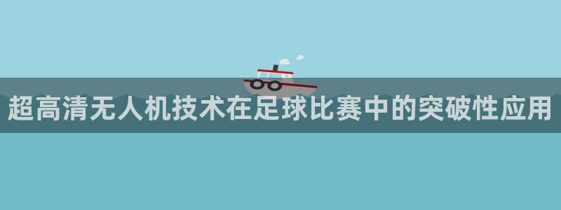  超高清无人机技术在足球比赛中的突破性应用