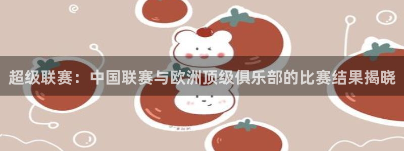  超级联赛：中国联赛与欧洲顶级俱乐部的比赛结果揭晓