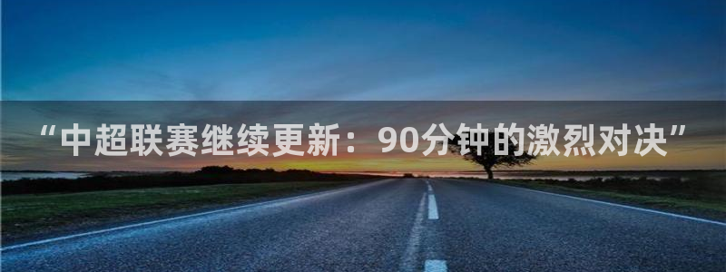球神在线直播：“中超联赛继续更新：90分钟的激烈对决”