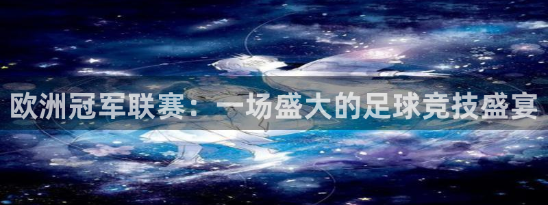 欧洲冠军联赛：一场盛大的足球竞技盛宴