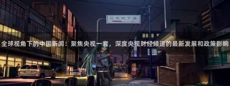 球神直播网：全球视角下的中国新闻：聚焦央视一套，深度央视财经频道的最新发展和政策影响