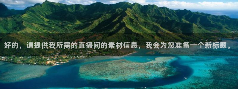 球神直播网免费直播在线观看：好的，请提供我所需的直播间的素材信息，我会为您准备一个新标题。
